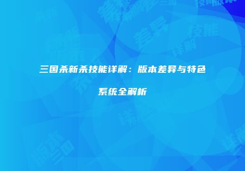 三国杀新杀技能详解：版本差异与特色系统全解析