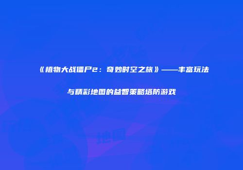 《植物大战僵尸2：奇妙时空之旅》——丰富玩法与精彩地图的益智策略塔防游戏