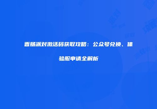 香肠派对激活码获取攻略：公众号兑换、体验服申请全解析