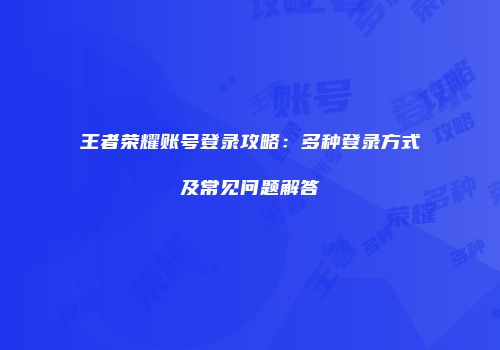 王者荣耀账号登录攻略：多种登录方式及常见问题解答