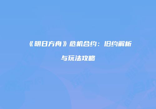 《明日方舟》危机合约：旧约解析与玩法攻略