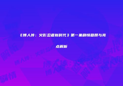 《博人传：火影忍者新时代》第一集剧情回顾与亮点解析