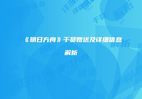 《明日方舟》干员赠送及详细信息解析