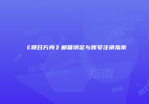 《明日方舟》邮箱绑定与账号注销指南