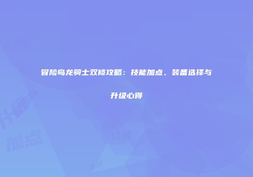 冒险岛龙骑士双修攻略：技能加点、装备选择与升级心得