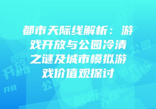 都市天际线解析：游戏开放与公园冷清之谜及城市模拟游戏价值观探讨
