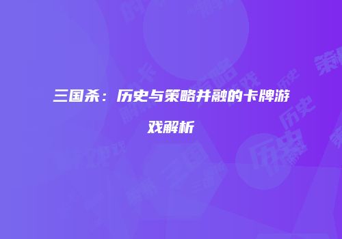 三国杀：历史与策略并融的卡牌游戏解析
