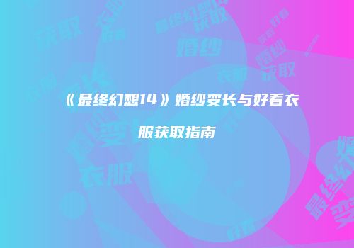 《最终幻想14》婚纱变长与好看衣服获取指南