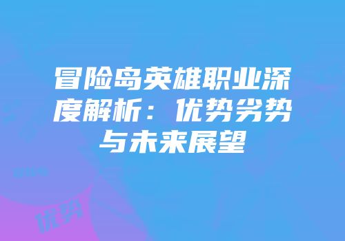 冒险岛英雄职业深度解析：优势劣势与未来展望