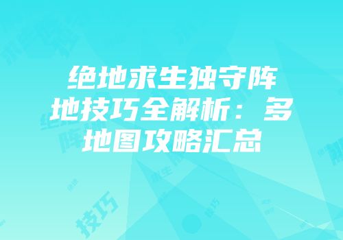 绝地求生独守阵地技巧全解析：多地图攻略汇总