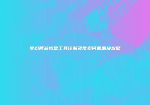 梦幻西游修复工具详解及常见问题解决攻略