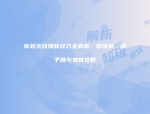 穿越火线跳跃技巧全解析：超级跳、箱子跳与鬼跳攻略