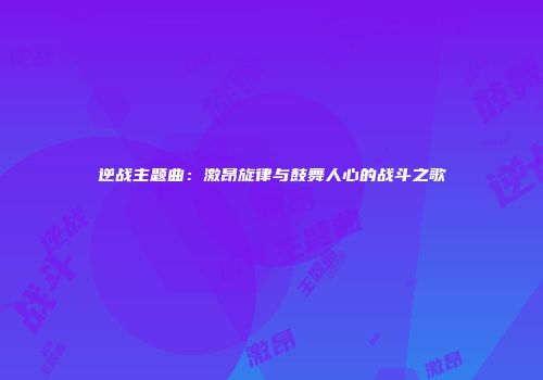 逆战主题曲：激昂旋律与鼓舞人心的战斗之歌