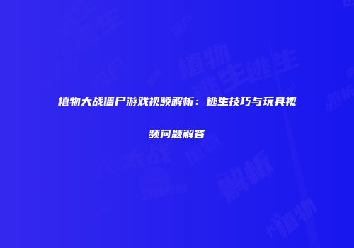 植物大战僵尸游戏视频解析：逃生技巧与玩具视频问题解答