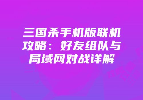 三国杀手机版联机攻略：好友组队与局域网对战详解