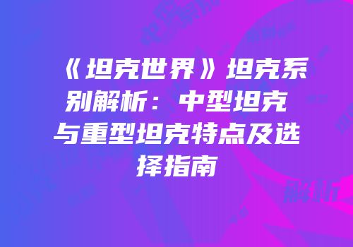 《坦克世界》坦克系别解析：中型坦克与重型坦克特点及选择指南