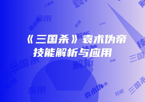 《三国杀》袁术伪帝技能解析与应用