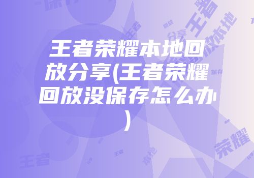 王者荣耀本地回放分享(王者荣耀回放没保存怎么办)