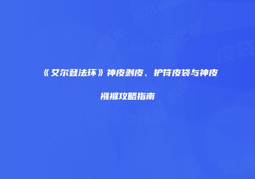 《艾尔登法环》神皮剥皮、护符皮袋与神皮襁褓攻略指南