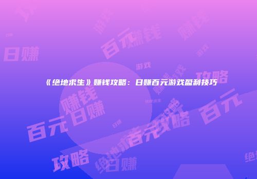 《绝地求生》赚钱攻略：日赚百元游戏盈利技巧