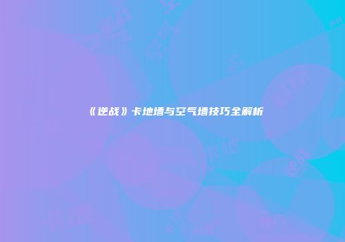 《逆战》卡地墙与空气墙技巧全解析