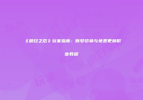 《明日之后》玩家指南：账号切换与免费更换职业教程