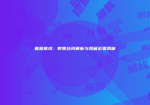 碧蓝航线：舰娘台词解析与隐藏彩蛋揭秘