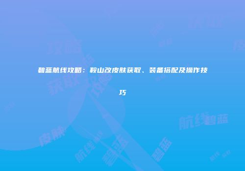 碧蓝航线攻略：鞍山改皮肤获取、装备搭配及操作技巧