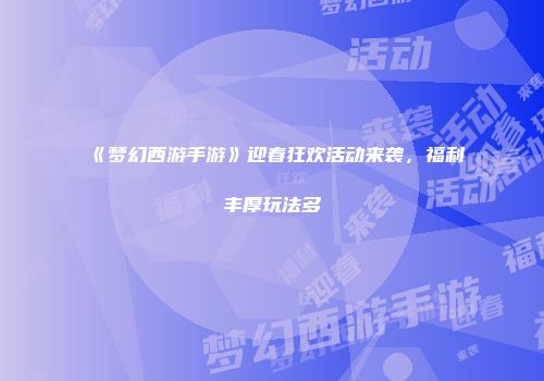 《梦幻西游手游》迎春狂欢活动来袭，福利丰厚玩法多