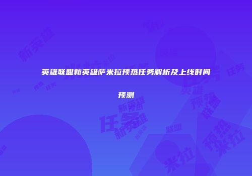 英雄联盟新英雄萨米拉预热任务解析及上线时间预测