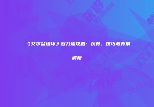 《艾尔登法环》双刀流攻略：获得、技巧与背景解析