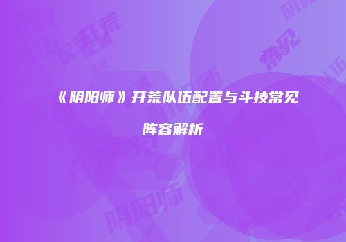 《阴阳师》开荒队伍配置与斗技常见阵容解析
