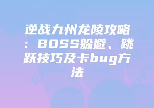 逆战九州龙陵攻略：BOSS躲避、跳跃技巧及卡bug方法