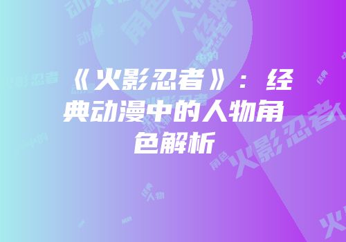 《火影忍者》：经典动漫中的人物角色解析