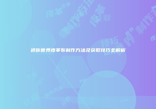 迷你世界皮革布制作方法及获取技巧全解析