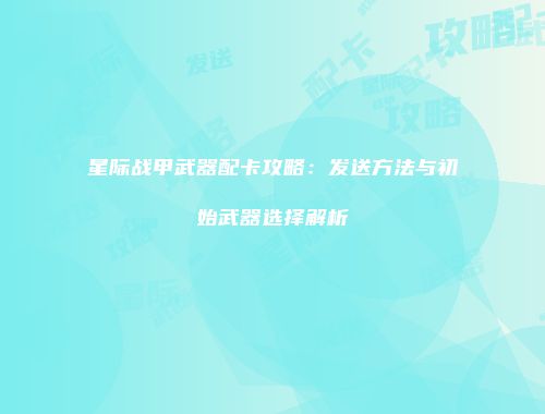 星际战甲武器配卡攻略：发送方法与初始武器选择解析