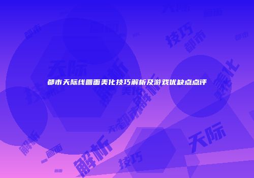 都市天际线画面美化技巧解析及游戏优缺点点评