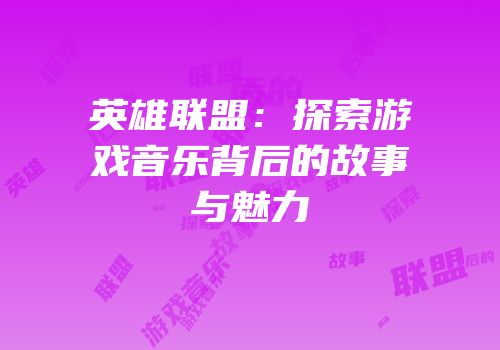 英雄联盟：探索游戏音乐背后的故事与魅力