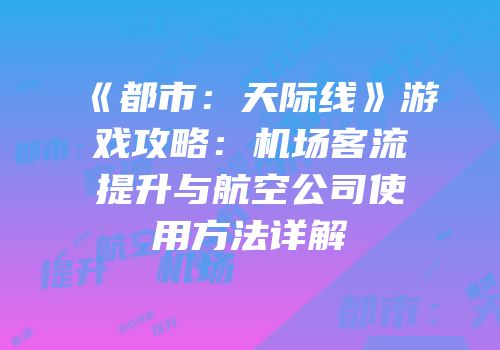 《都市：天际线》游戏攻略：机场客流提升与航空公司使用方法详解