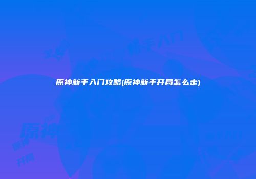 原神新手入门攻略(原神新手开局怎么走)