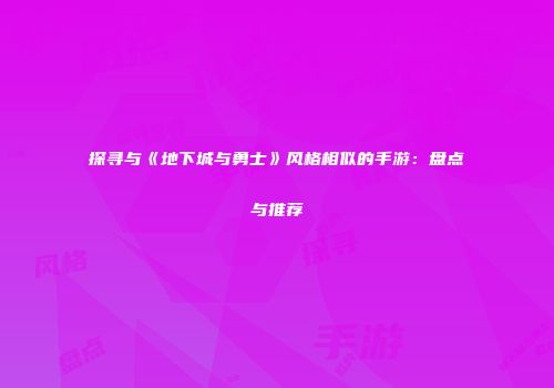探寻与《地下城与勇士》风格相似的手游：盘点与推荐