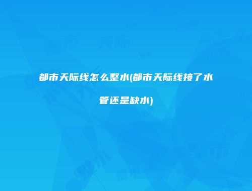 都市天际线怎么整水(都市天际线接了水管还是缺水)
