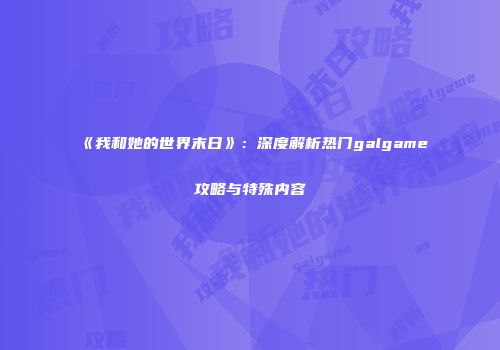 《我和她的世界末日》：深度解析热门galgame攻略与特殊内容