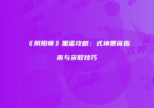 《阴阳师》黑蛋攻略：式神喂食指南与获取技巧
