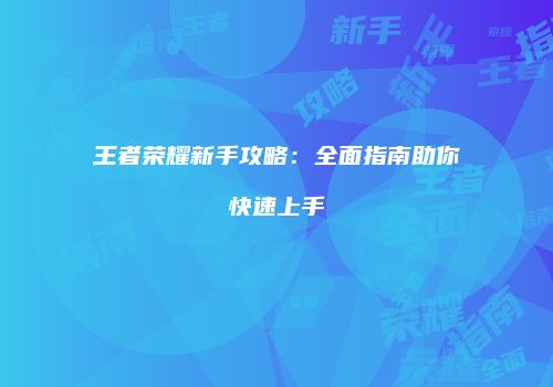 王者荣耀新手攻略：全面指南助你快速上手