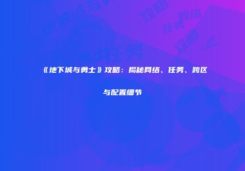 《地下城与勇士》攻略：揭秘网络、任务、跨区与配置细节