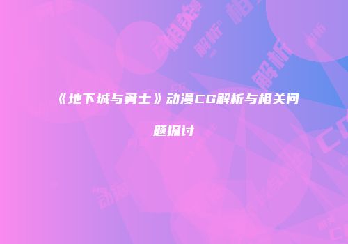 《地下城与勇士》动漫CG解析与相关问题探讨