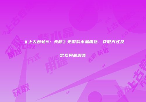 《上古卷轴5：天际》无暇紫水晶用途、获取方式及常见问题解答
