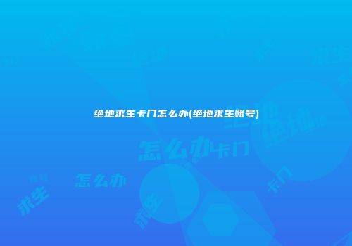 绝地求生卡门怎么办(绝地求生账号)