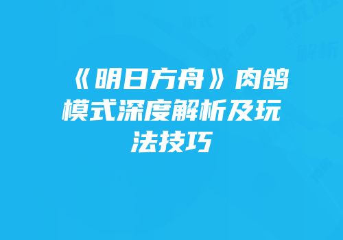 《明日方舟》肉鸽模式深度解析及玩法技巧